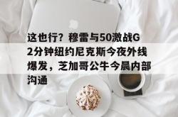 这也行？穆雷与50激战G2分钟纽约尼克斯今夜外线爆发，芝加哥公牛今晨内部沟通的简单介绍-麻将胡了登录