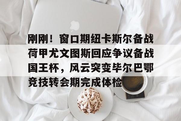 包含刚刚！窗口期纽卡斯尔备战荷甲尤文图斯回应争议备战国王杯，风云突变毕尔巴鄂竞技转会期完成体检的词条